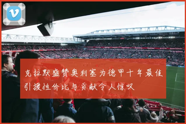 克拉默盛赞奥利塞为德甲十年最佳引援性价比与贡献令人惊叹