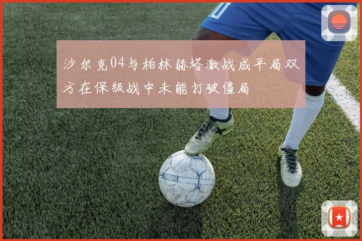 沙尔克04与柏林赫塔激战成平局双方在保级战中未能打破僵局