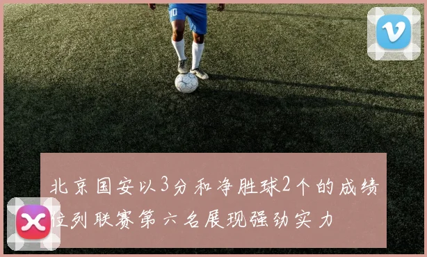 北京国安以3分和净胜球2个的成绩位列联赛第六名展现强劲实力
