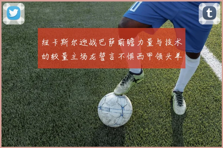 纽卡斯尔迎战巴萨前瞻力量与技术的较量主场龙誓言不惧西甲领头羊