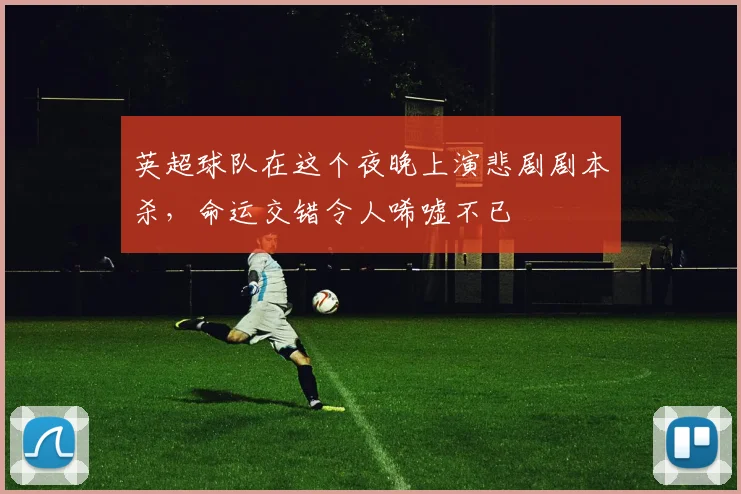 英超球队在这个夜晚上演悲剧剧本杀，命运交错令人唏嘘不已