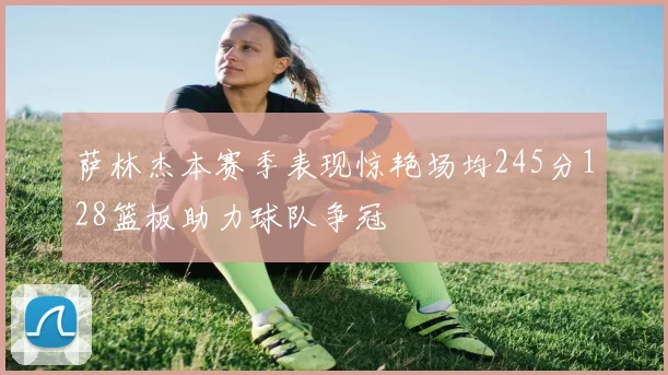 萨林杰本赛季表现惊艳场均245分128篮板助力球队争冠